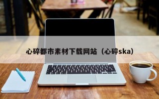 石家庄心碎都市素材下载网站（心碎ska）